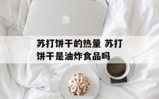 苏打饼干的热量 苏打饼干是油炸食品吗