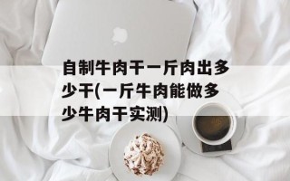 自制牛肉干一斤肉出多少干(一斤牛肉能做多少牛肉干实测)