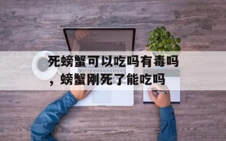 死螃蟹可以吃吗有毒吗，螃蟹刚死了能吃吗