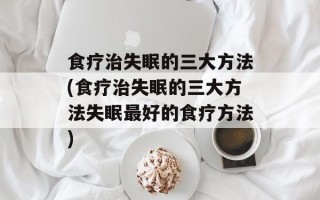 食疗治失眠的三大方法(食疗治失眠的三大方法失眠最好的食疗方法)