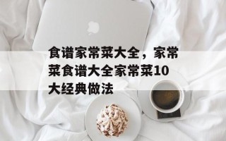 食谱家常菜大全，家常菜食谱大全家常菜10大经典做法