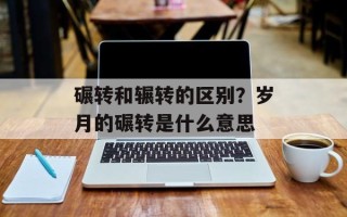 碾转和辗转的区别？岁月的碾转是什么意思