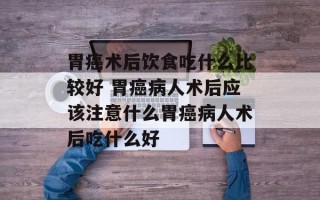 胃癌术后饮食吃什么比较好 胃癌病人术后应该注意什么胃癌病人术后吃什么好