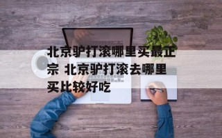 北京驴打滚哪里买最正宗 北京驴打滚去哪里买比较好吃