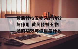 黄芪桂枝五物汤的功效与作用 黄芪桂枝五物汤的功效与作用是什么