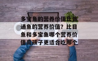 多宝鱼的营养价值比普通鱼的营养价值？比目鱼和多宝鱼哪个营养价值高孩子更适合吃哪个