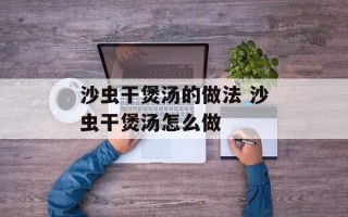 沙虫干煲汤的做法 沙虫干煲汤怎么做