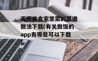 天天美食家常菜的菜谱做法下载(有关做饭的app有哪些可以下载)