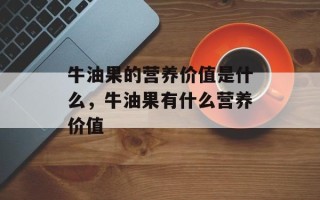 牛油果的营养价值是什么，牛油果有什么营养价值