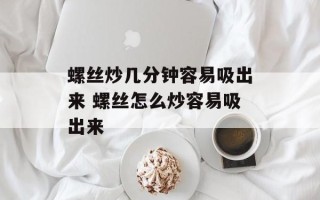 螺丝炒几分钟容易吸出来 螺丝怎么炒容易吸出来