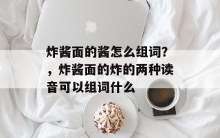 炸酱面的酱怎么组词？，炸酱面的炸的两种读音可以组词什么