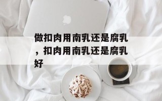 做扣肉用南乳还是腐乳，扣肉用南乳还是腐乳好