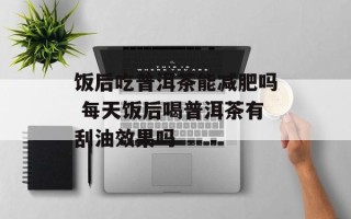 饭后吃普洱茶能减肥吗 每天饭后喝普洱茶有刮油效果吗