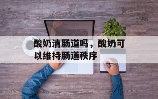 酸奶清肠道吗，酸奶可以维持肠道秩序