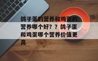 鸽子蛋的营养和鸡蛋的营养哪个好？？鸽子蛋和鸡蛋哪个营养价值更高