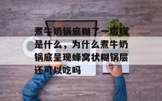 煮牛奶锅底糊了一层膜是什么，为什么煮牛奶锅底呈现蜂窝状糊锅层还可以吃吗