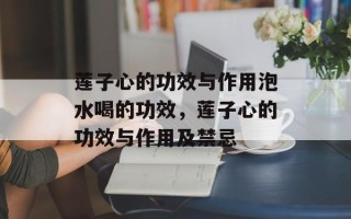 莲子心的功效与作用泡水喝的功效，莲子心的功效与作用及禁忌