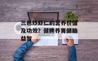 三色炒虾仁的营养价值及功效？健脾养胃健脑益智