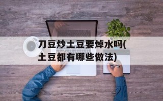 刀豆炒土豆要焯水吗(土豆都有哪些做法)