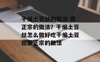 干煸土豆丝的做法 最正宗的做法？干煸土豆丝怎么做好吃干煸土豆丝最正宗的做法