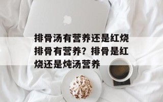 排骨汤有营养还是红烧排骨有营养？排骨是红烧还是炖汤营养