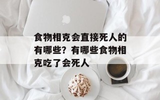 食物相克会直接死人的有哪些？有哪些食物相克吃了会死人