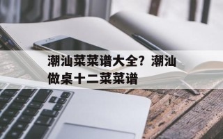 潮汕菜菜谱大全？潮汕做桌十二菜菜谱