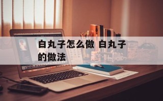 白丸子怎么做 白丸子的做法