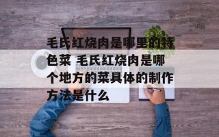 毛氏红烧肉是哪里的特色菜 毛氏红烧肉是哪个地方的菜具体的制作方法是什么
