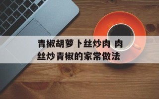 青椒胡萝卜丝炒肉 肉丝炒青椒的家常做法