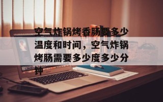 空气炸锅烤香肠要多少温度和时间，空气炸锅烤肠需要多少度多少分钟