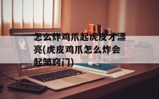 怎么炸鸡爪起虎皮才漂亮(虎皮鸡爪怎么炸会起皱窍门)
