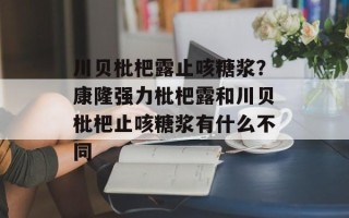 川贝枇杷露止咳糖浆？康隆强力枇杷露和川贝枇杷止咳糖浆有什么不同