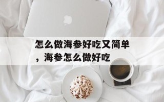 怎么做海参好吃又简单，海参怎么做好吃