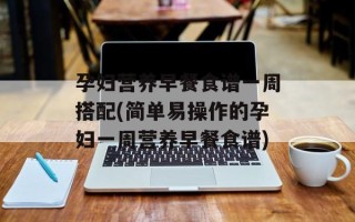 孕妇营养早餐食谱一周搭配(简单易操作的孕妇一周营养早餐食谱)