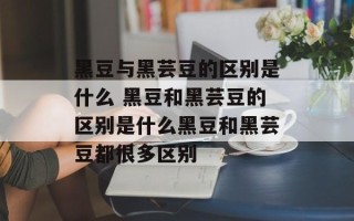 黑豆与黑芸豆的区别是什么 黑豆和黑芸豆的区别是什么黑豆和黑芸豆都很多区别