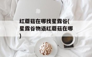 红蘑菇在哪找星露谷(星露谷物语红蘑菇在哪)