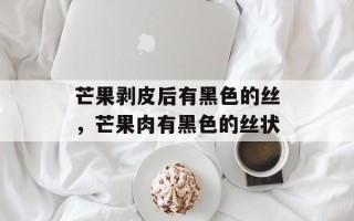 芒果剥皮后有黑色的丝，芒果肉有黑色的丝状