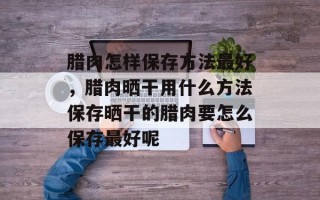 腊肉怎样保存方法最好，腊肉晒干用什么方法保存晒干的腊肉要怎么保存最好呢