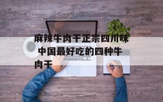 麻辣牛肉干正宗四川味 中国最好吃的四种牛肉干