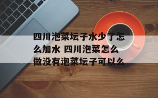 四川泡菜坛子水少了怎么加水 四川泡菜怎么做没有泡菜坛子可以么