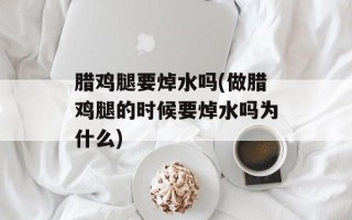 腊鸡腿要焯水吗(做腊鸡腿的时候要焯水吗为什么)