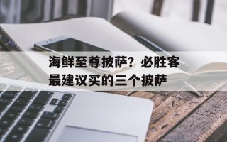 海鲜至尊披萨？必胜客最建议买的三个披萨