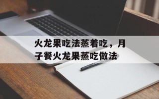 火龙果吃法蒸着吃，月子餐火龙果蒸吃做法