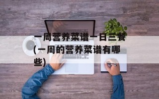 一周营养菜谱一日三餐(一周的营养菜谱有哪些)