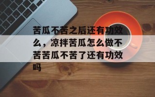 苦瓜不苦之后还有功效么，凉拌苦瓜怎么做不苦苦瓜不苦了还有功效吗