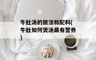 牛肚汤的做法和配料(牛肚如何煲汤最有营养)