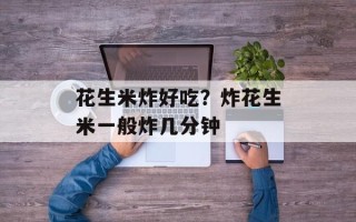 花生米炸好吃？炸花生米一般炸几分钟
