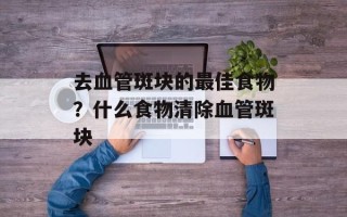 去血管斑块的最佳食物？什么食物清除血管斑块