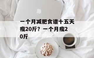 一个月减肥食谱十五天瘦20斤？一个月瘦20斤